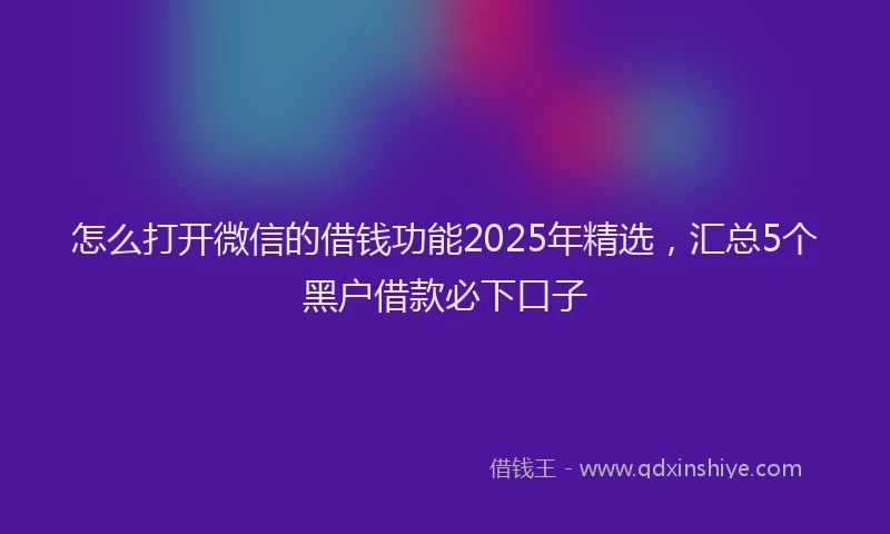 怎么打开微信的借钱功能2025年精选，汇总5个黑户借款必下口子