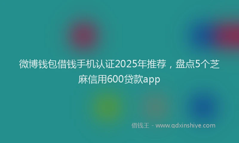 微博钱包借钱手机认证2025年推荐，盘点5个芝麻信用600贷款app