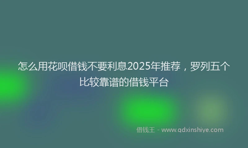 怎么用花呗借钱不要利息2025年推荐，罗列五个比较靠谱的借钱平台