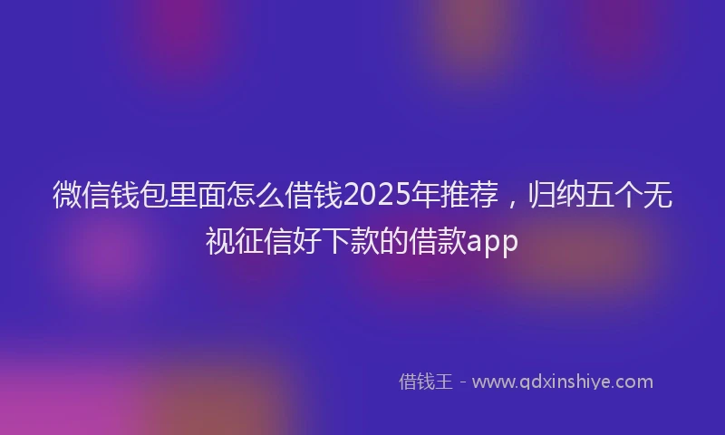 微信钱包里面怎么借钱2025年推荐，归纳五个无视征信好下款的借款app
