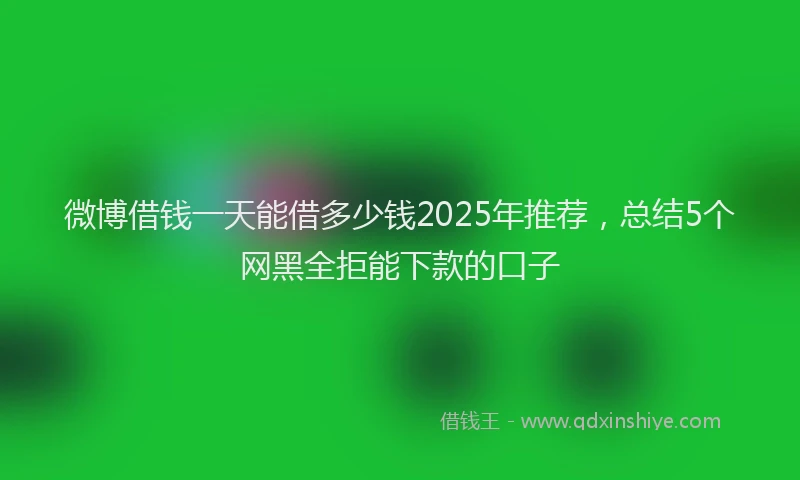 微博借钱一天能借多少钱2025年推荐，总结5个网黑全拒能下款的口子