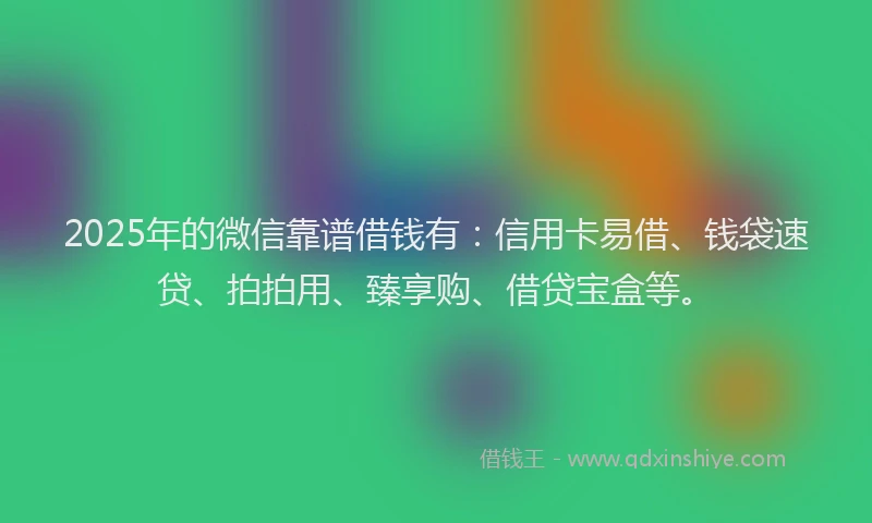 2025年的微信靠谱借钱有：信用卡易借、钱袋速贷、拍拍用、臻享购、借贷宝盒等。