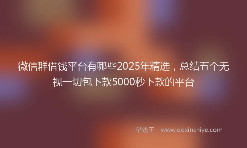 微信群借钱平台有哪些2025年精选，总结五个无视一切包下款5000秒下款的平台