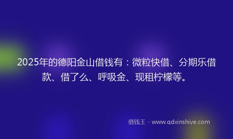 2025年的德阳金山借钱有：微粒快借、分期乐借款、借了么、呼吸金、现租柠檬等。