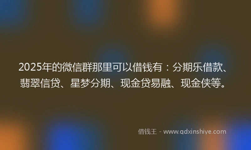 2025年的微信群那里可以借钱有：分期乐借款、翡翠信贷、星梦分期、现金贷易融、现金侠等。