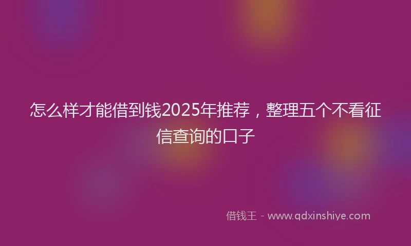 怎么样才能借到钱2025年推荐，整理五个不看征信查询的口子