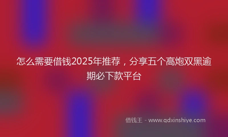 怎么需要借钱2025年推荐，分享五个高炮双黑逾期必下款平台