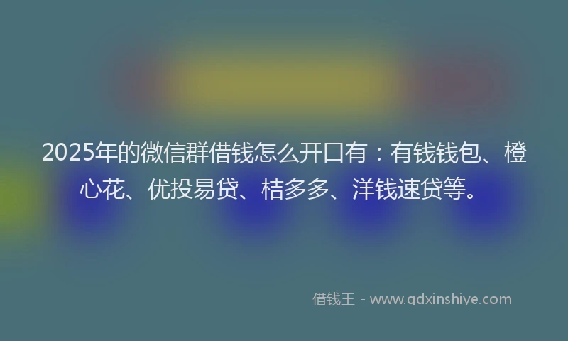 2025年的微信群借钱怎么开口有：有钱钱包、橙心花、优投易贷、桔多多、洋钱速贷等。