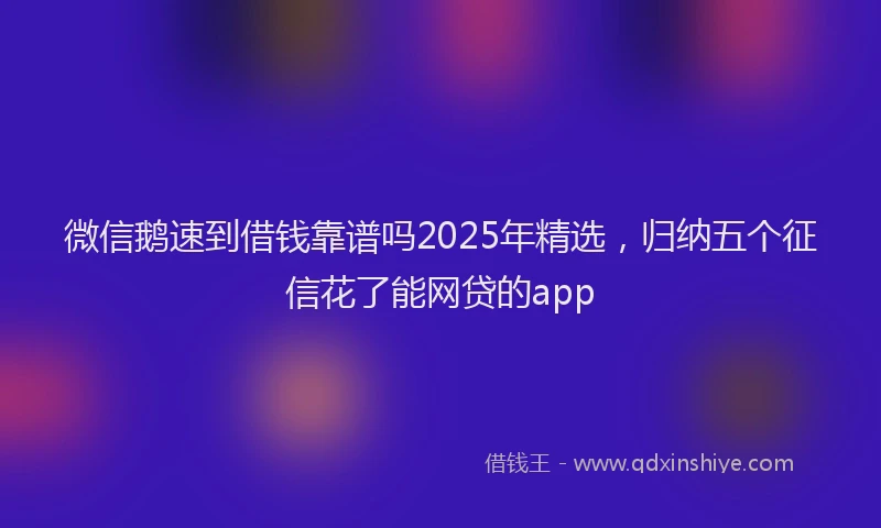 微信鹅速到借钱靠谱吗2025年精选，归纳五个征信花了能网贷的app