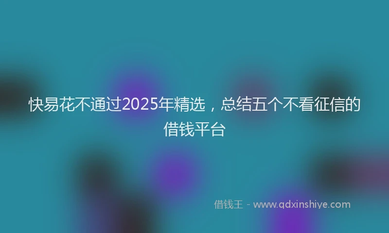 快易花不通过2025年精选，总结五个不看征信的借钱平台