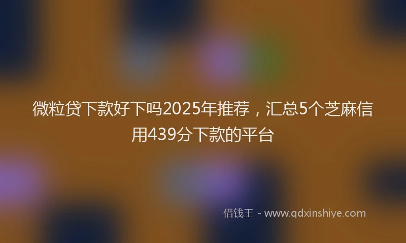 微粒贷下款好下吗2025年推荐，汇总5个芝麻信用439分下款的平台
