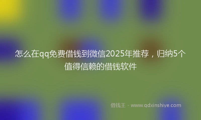 怎么在qq免费借钱到微信2025年推荐，归纳5个值得信赖的借钱软件
