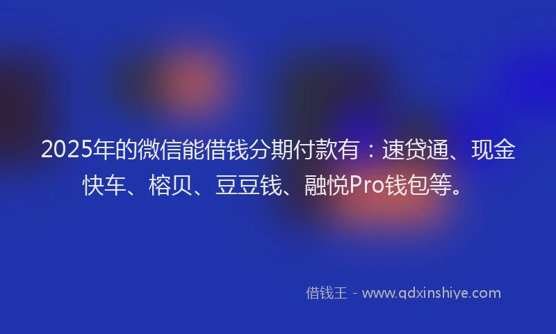 2025年的微信能借钱分期付款有：速贷通、现金快车、榕贝、豆豆钱、融悦Pro钱包等。