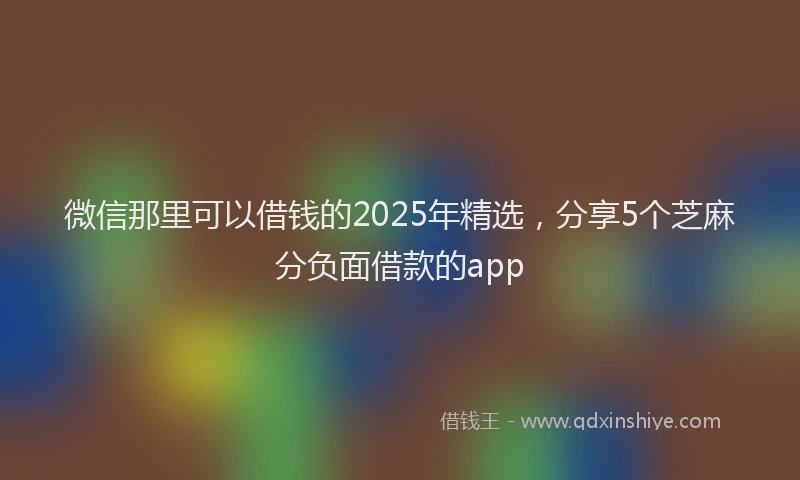 微信那里可以借钱的2025年精选，分享5个芝麻分负面借款的app
