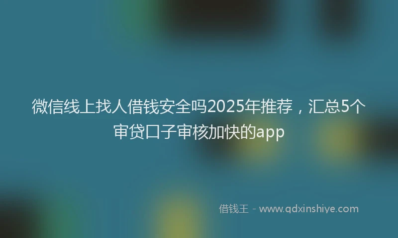 微信线上找人借钱安全吗2025年推荐，汇总5个审贷口子审核加快的app