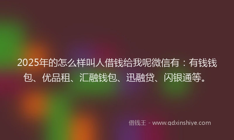2025年的怎么样叫人借钱给我呢微信有:有钱钱包、优品租、汇融钱包、迅融贷、闪银通等。