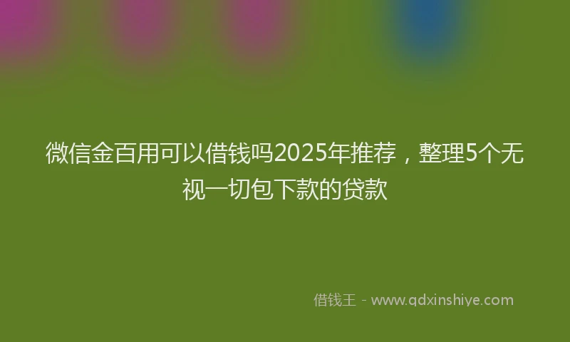 微信金百用可以借钱吗2025年推荐，整理5个无视一切包下款的贷款