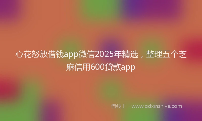 心花怒放借钱app微信2025年精选，整理五个芝麻信用600贷款app