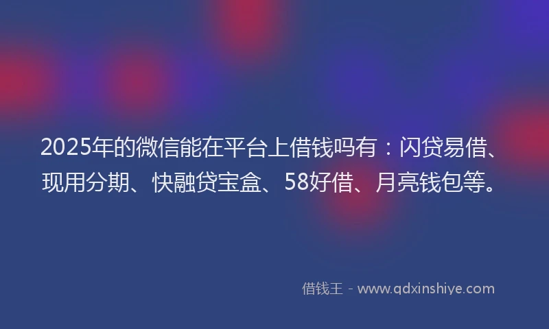 2025年的微信能在平台上借钱吗有：闪贷易借、现用分期、快融贷宝盒、58好借、月亮钱包等。