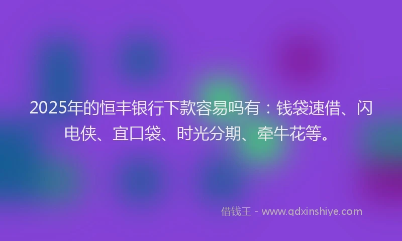 2025年的恒丰银行下款容易吗有：钱袋速借、闪电侠、宜口袋、时光分期、牵牛花等。