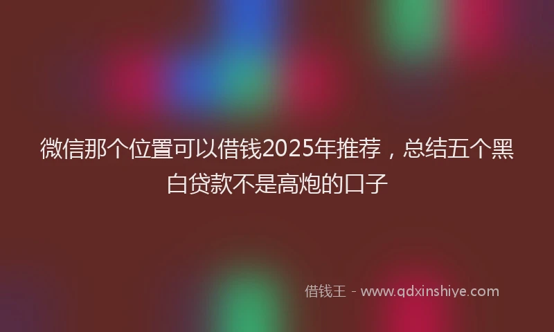 微信那个位置可以借钱2025年推荐，总结五个黑白贷款不是高炮的口子