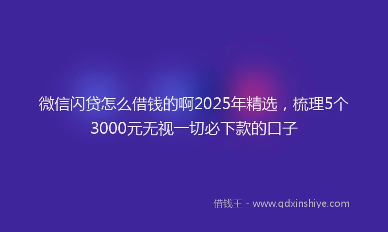 微信闪贷怎么借钱的啊2025年精选，梳理5个3000元无视一切必下款的口子