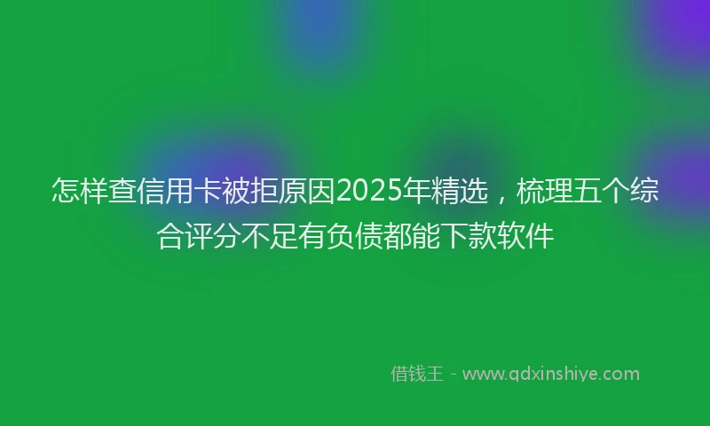 怎样查信用卡被拒原因2025年精选，梳理五个综合评分不足有负债都能下款软件