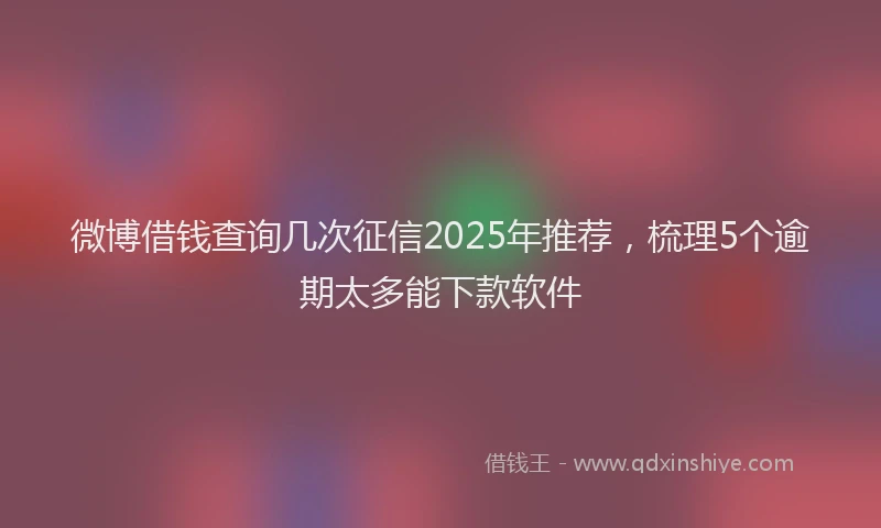 微博借钱查询几次征信2025年推荐，梳理5个逾期太多能下款软件