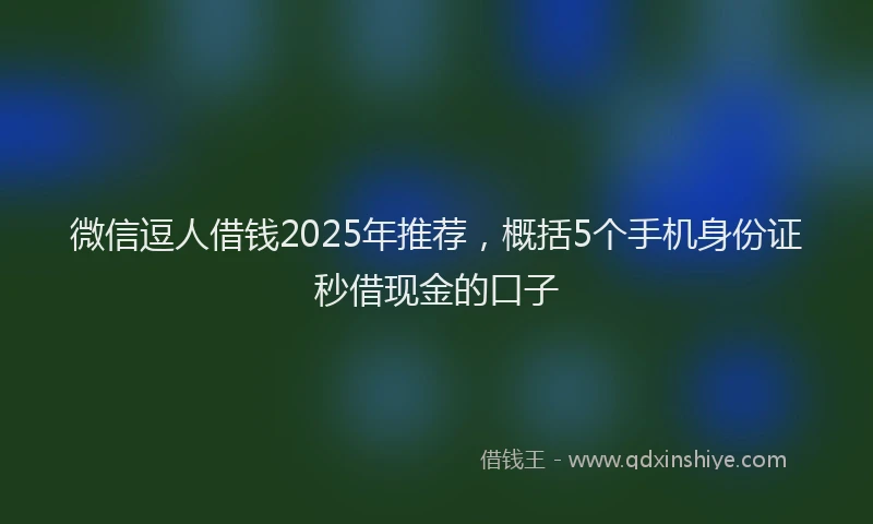 微信逗人借钱2025年推荐，概括5个手机身份证秒借现金的口子
