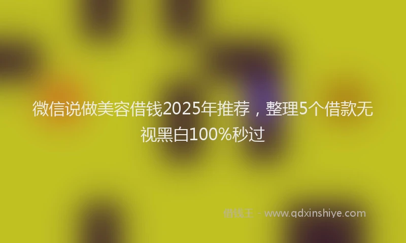 微信说做美容借钱2025年推荐，整理5个借款无视黑白100%秒过