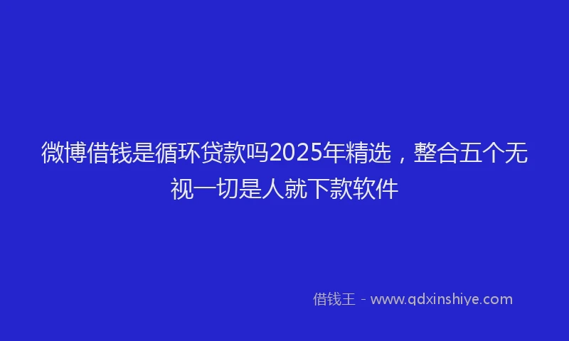 微博借钱是循环贷款吗2025年精选，整合五个无视一切是人就下款软件
