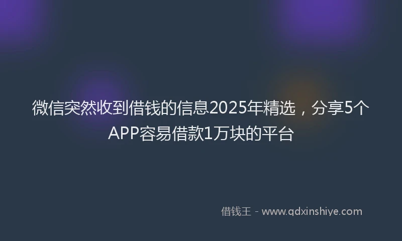 微信突然收到借钱的信息2025年精选，分享5个APP容易借款1万块的平台