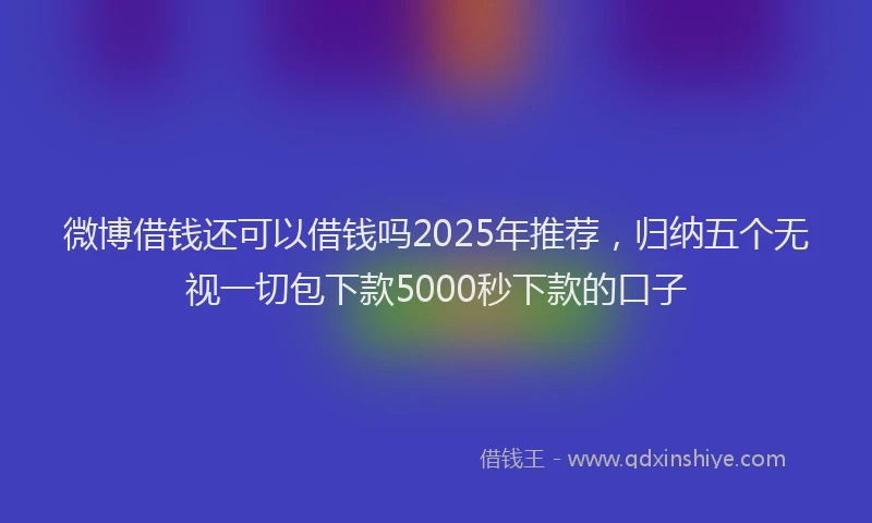 微博借钱还可以借钱吗2025年推荐，归纳五个无视一切包下款5000秒下款的口子
