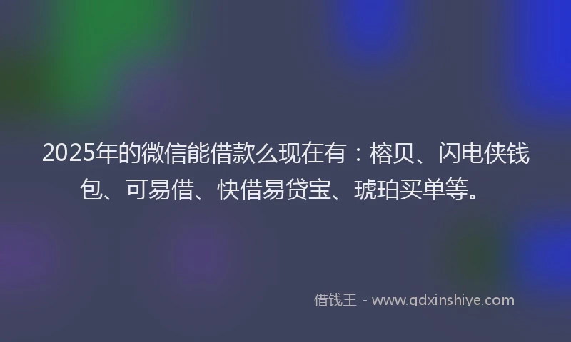 2025年的微信能借款么现在有：榕贝、闪电侠钱包、可易借、快借易贷宝、琥珀买单等。