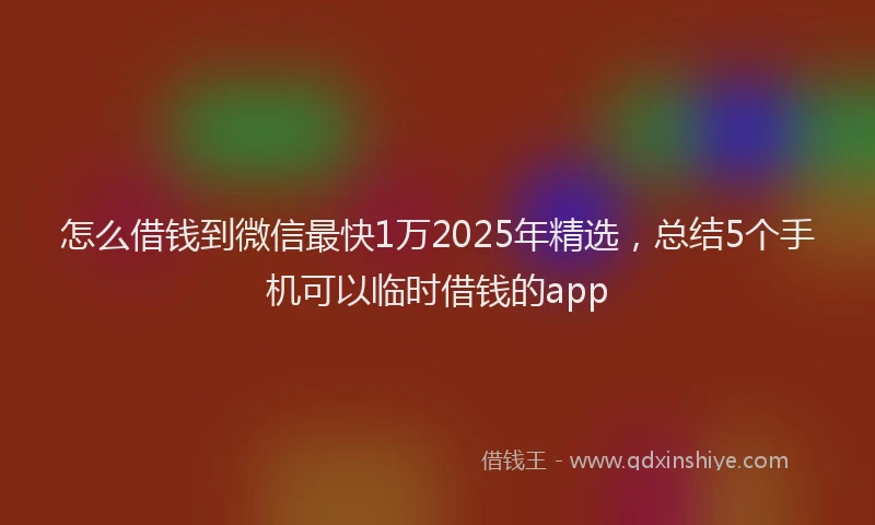 怎么借钱到微信最快1万2025年精选，总结5个手机可以临时借钱的app