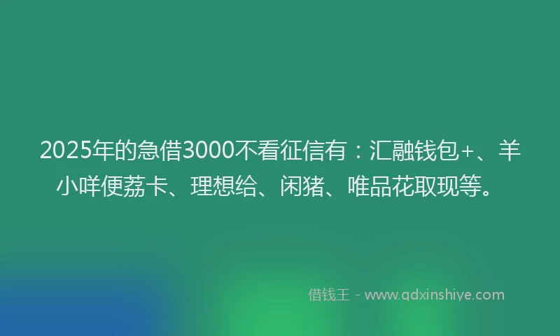 2025年的急借3000不看征信有：汇融钱包+、羊小咩便荔卡、理想给、闲猪、唯品花取现等。