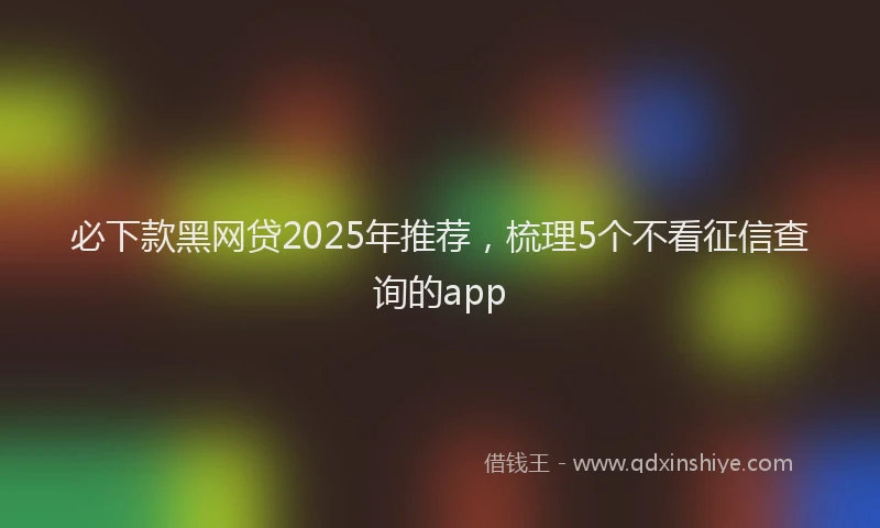 必下款黑网贷2025年推荐，梳理5个不看征信查询的app