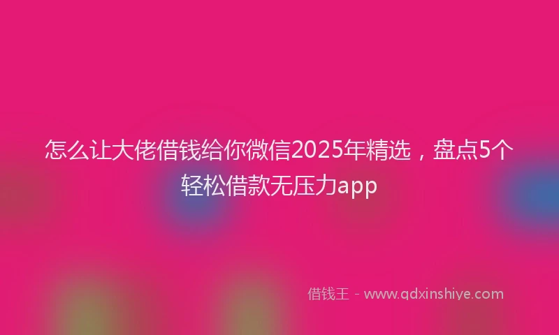 怎么让大佬借钱给你微信2025年精选，盘点5个轻松借款无压力app