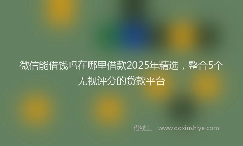 微信能借钱吗在哪里借款2025年精选，整合5个无视评分的贷款平台