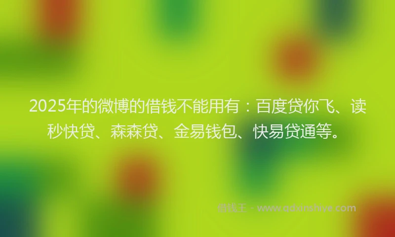 2025年的微博的借钱不能用有：百度贷你飞、读秒快贷、森森贷、金易钱包、快易贷通等。