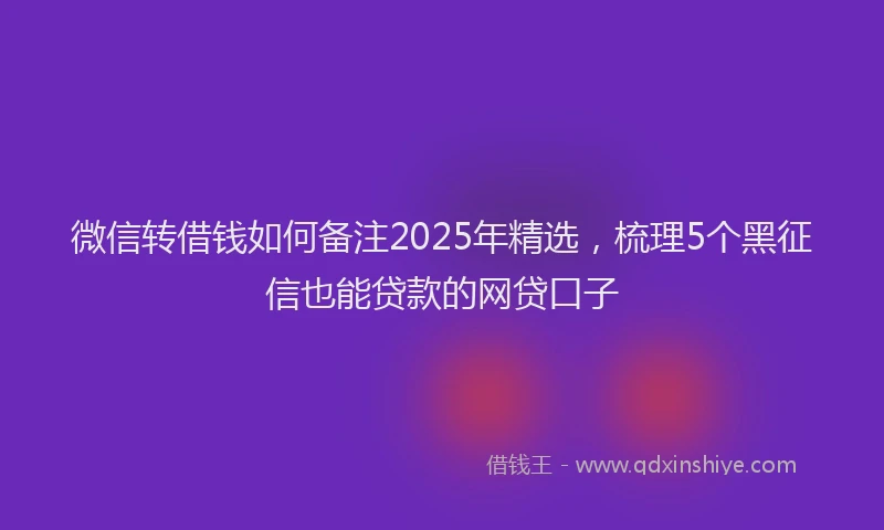 微信转借钱如何备注2025年精选，梳理5个黑征信也能贷款的网贷口子