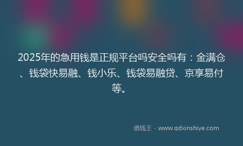 2025年的急用钱是正规平台吗安全吗有：金满仓、钱袋快易融、钱小乐、钱袋易融贷、京享易付等。
