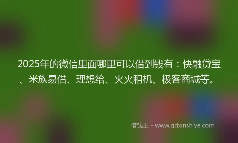 2025年的微信里面哪里可以借到钱有：快融贷宝、米族易借、理想给、火火租机、极客商城等。