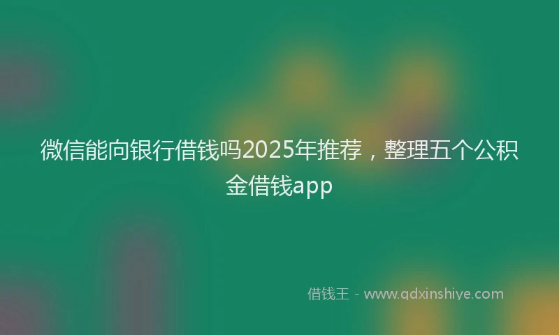 微信能向银行借钱吗2025年推荐，整理五个公积金借钱app
