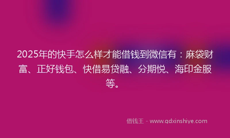 2025年的快手怎么样才能借钱到微信有：麻袋财富、正好钱包、快借易贷融、分期悦、海印金服等。