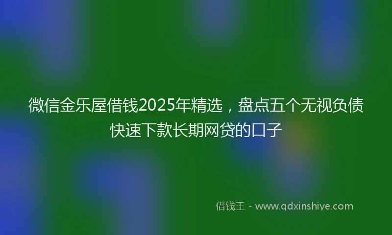微信金乐屋借钱2025年精选，盘点五个无视负债快速下款长期网贷的口子