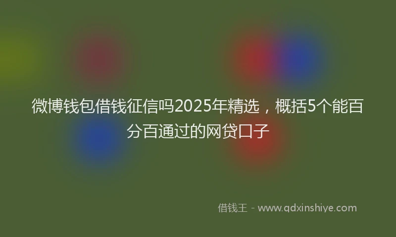 微博钱包借钱征信吗2025年精选，概括5个能百分百通过的网贷口子
