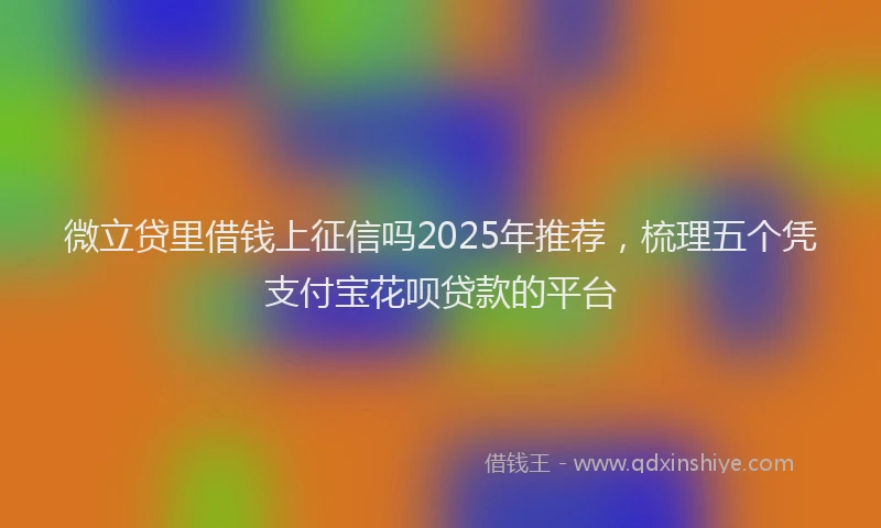 微立贷里借钱上征信吗2025年推荐，梳理五个凭支付宝花呗贷款的平台