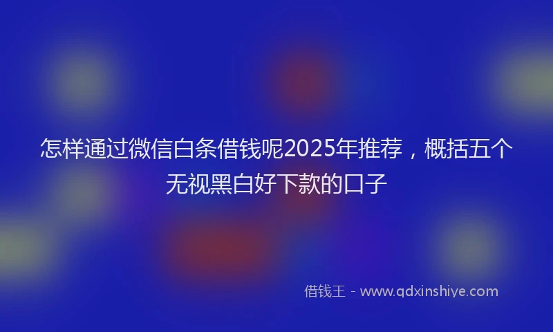 怎样通过微信白条借钱呢2025年推荐，概括五个无视黑白好下款的口子