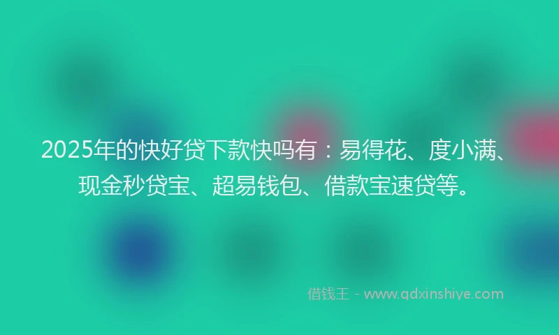 2025年的快好贷下款快吗有：易得花、度小满、现金秒贷宝、超易钱包、借款宝速贷等。